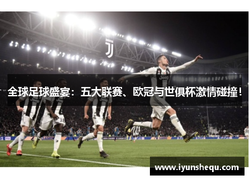 全球足球盛宴：五大联赛、欧冠与世俱杯激情碰撞！